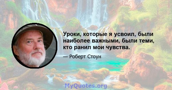 Уроки, которые я усвоил, были наиболее важными, были теми, кто ранил мои чувства.