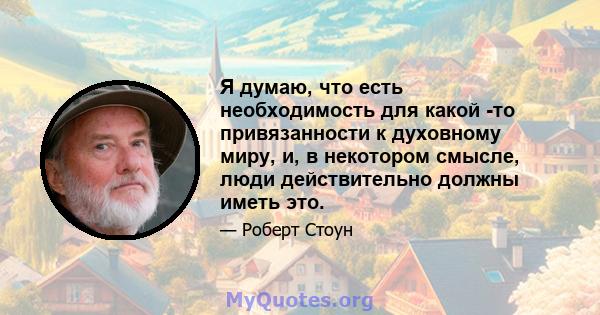 Я думаю, что есть необходимость для какой -то привязанности к духовному миру, и, в некотором смысле, люди действительно должны иметь это.