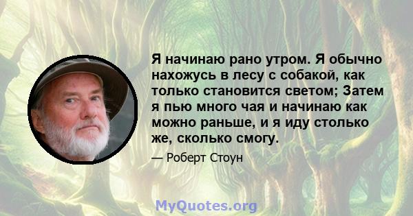 Я начинаю рано утром. Я обычно нахожусь в лесу с собакой, как только становится светом; Затем я пью много чая и начинаю как можно раньше, и я иду столько же, сколько смогу.