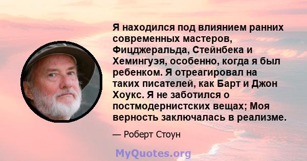 Я находился под влиянием ранних современных мастеров, Фицджеральда, Стейнбека и Хемингуэя, особенно, когда я был ребенком. Я отреагировал на таких писателей, как Барт и Джон Хоукс. Я не заботился о постмодернистских