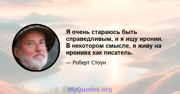 Я очень стараюсь быть справедливым, и я ищу иронии. В некотором смысле, я живу на ирониях как писатель.