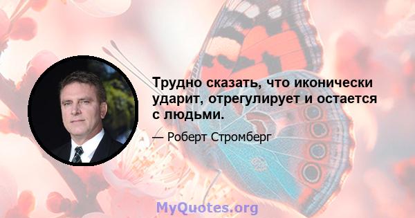 Трудно сказать, что иконически ударит, отрегулирует и остается с людьми.