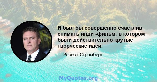 Я был бы совершенно счастлив снимать инди -фильм, в котором были действительно крутые творческие идеи.