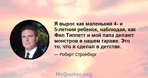 Я вырос как маленький 4- и 5-летний ребенок, наблюдая, как Фил Типпетт и мой папа делают монстров в нашем гараже. Это то, что я сделал в детстве.