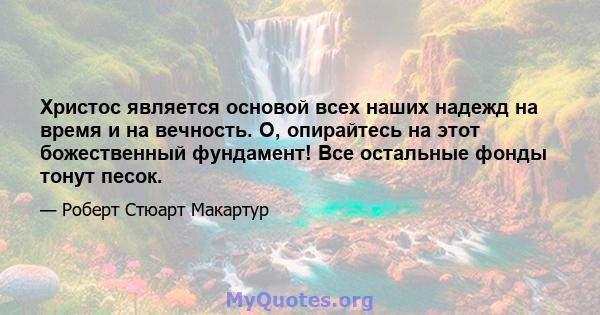 Христос является основой всех наших надежд на время и на вечность. О, опирайтесь на этот божественный фундамент! Все остальные фонды тонут песок.