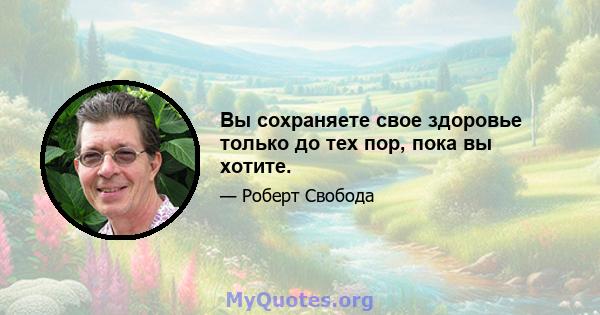 Вы сохраняете свое здоровье только до тех пор, пока вы хотите.