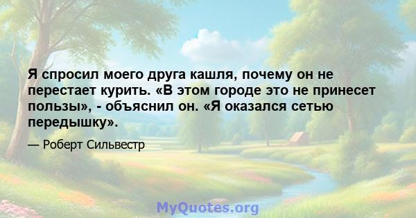 Я спросил моего друга кашля, почему он не перестает курить. «В этом городе это не принесет пользы», - объяснил он. «Я оказался сетью передышку».