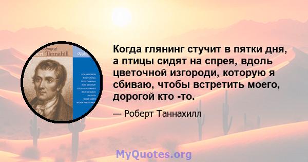 Когда глянинг стучит в пятки дня, а птицы сидят на спрея, вдоль цветочной изгороди, которую я сбиваю, чтобы встретить моего, дорогой кто -то.