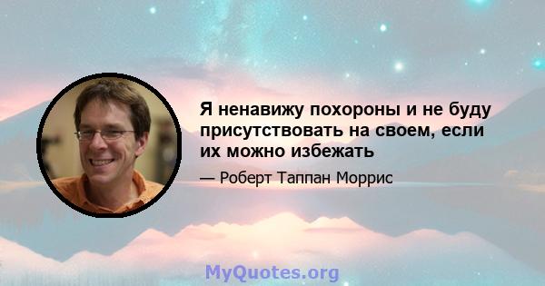 Я ненавижу похороны и не буду присутствовать на своем, если их можно избежать