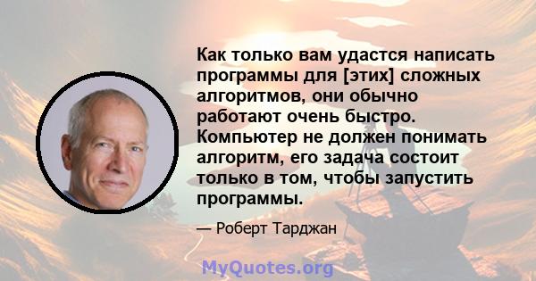 Как только вам удастся написать программы для [этих] сложных алгоритмов, они обычно работают очень быстро. Компьютер не должен понимать алгоритм, его задача состоит только в том, чтобы запустить программы.