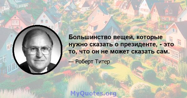 Большинство вещей, которые нужно сказать о президенте, - это то, что он не может сказать сам.