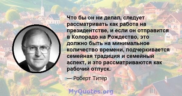 Что бы он ни делал, следует рассматривать как работа на президентстве, и если он отправится в Колорадо на Рождество, это должно быть на минимальное количество времени, подчеркивается семейная традиция и семейный аспект, 