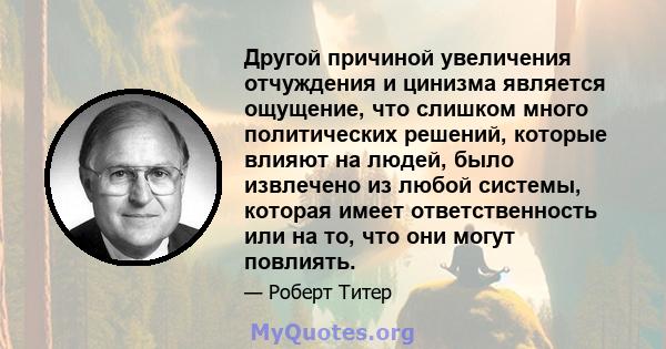 Другой причиной увеличения отчуждения и цинизма является ощущение, что слишком много политических решений, которые влияют на людей, было извлечено из любой системы, которая имеет ответственность или на то, что они могут 