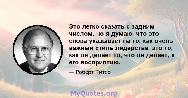 Это легко сказать с задним числом, но я думаю, что это снова указывает на то, как очень важный стиль лидерства, это то, как он делает то, что он делает, к его восприятию.