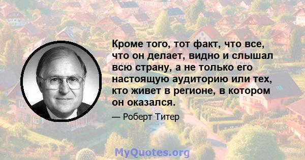 Кроме того, тот факт, что все, что он делает, видно и слышал всю страну, а не только его настоящую аудиторию или тех, кто живет в регионе, в котором он оказался.