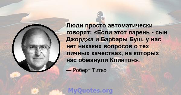 Люди просто автоматически говорят: «Если этот парень - сын Джорджа и Барбары Буш, у нас нет никаких вопросов о тех личных качествах, на которых нас обманули Клинтон».