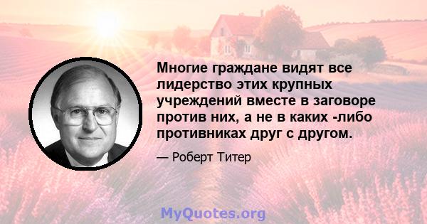 Многие граждане видят все лидерство этих крупных учреждений вместе в заговоре против них, а не в каких -либо противниках друг с другом.