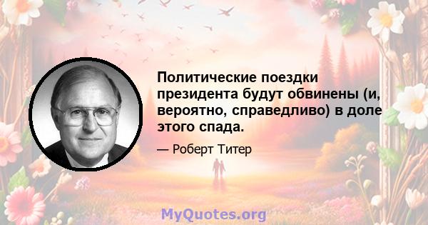 Политические поездки президента будут обвинены (и, вероятно, справедливо) в доле этого спада.