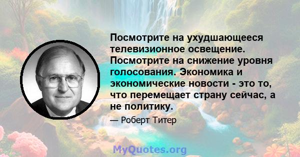 Посмотрите на ухудшающееся телевизионное освещение. Посмотрите на снижение уровня голосования. Экономика и экономические новости - это то, что перемещает страну сейчас, а не политику.