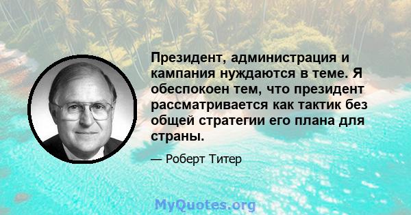 Президент, администрация и кампания нуждаются в теме. Я обеспокоен тем, что президент рассматривается как тактик без общей стратегии его плана для страны.