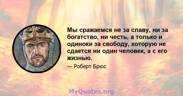 Мы сражаемся не за славу, ни за богатство, ни честь, а только и одиноки за свободу, которую не сдается ни один человек, а с его жизнью.