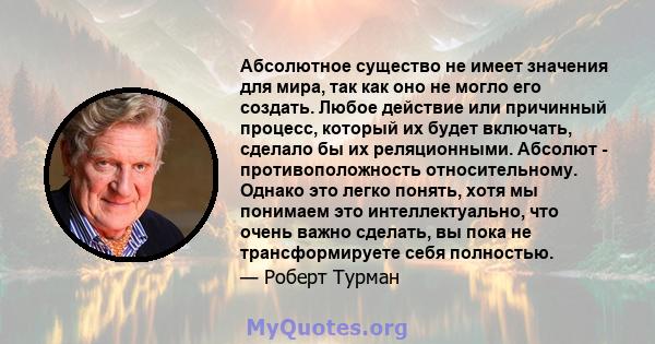 Абсолютное существо не имеет значения для мира, так как оно не могло его создать. Любое действие или причинный процесс, который их будет включать, сделало бы их реляционными. Абсолют - противоположность относительному.