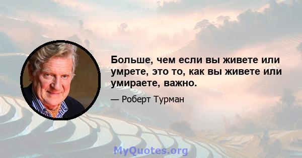 Больше, чем если вы живете или умрете, это то, как вы живете или умираете, важно.