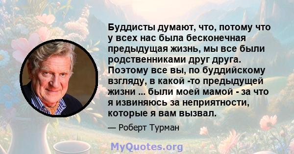 Буддисты думают, что, потому что у всех нас была бесконечная предыдущая жизнь, мы все были родственниками друг друга. Поэтому все вы, по буддийскому взгляду, в какой -то предыдущей жизни ... были моей мамой - за что я