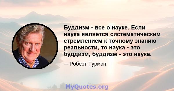 Буддизм - все о науке. Если наука является систематическим стремлением к точному знанию реальности, то наука - это буддизм, буддизм - это наука.