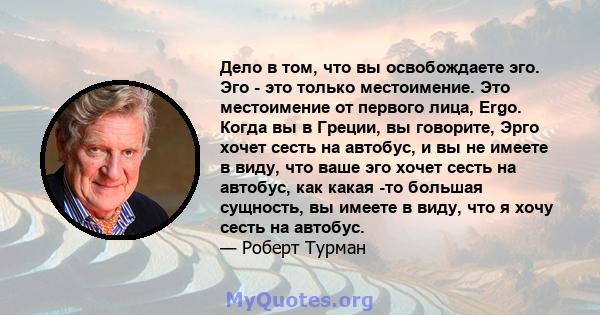 Дело в том, что вы освобождаете эго. Эго - это только местоимение. Это местоимение от первого лица, Ergo. Когда вы в Греции, вы говорите, Эрго хочет сесть на автобус, и вы не имеете в виду, что ваше эго хочет сесть на