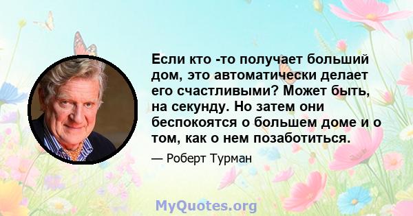 Если кто -то получает больший дом, это автоматически делает его счастливыми? Может быть, на секунду. Но затем они беспокоятся о большем доме и о том, как о нем позаботиться.