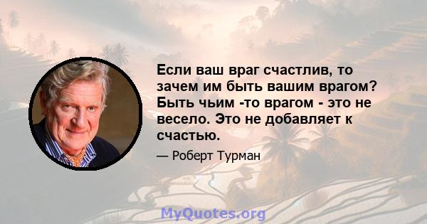 Если ваш враг счастлив, то зачем им быть вашим врагом? Быть чьим -то врагом - это не весело. Это не добавляет к счастью.