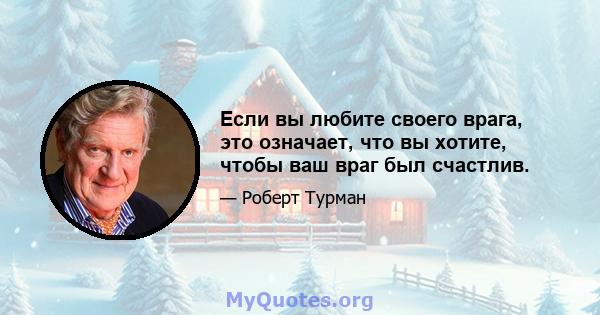 Если вы любите своего врага, это означает, что вы хотите, чтобы ваш враг был счастлив.