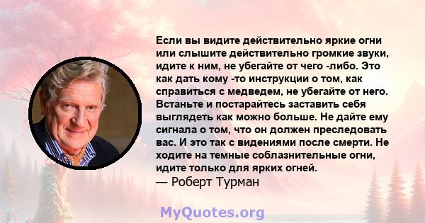 Если вы видите действительно яркие огни или слышите действительно громкие звуки, идите к ним, не убегайте от чего -либо. Это как дать кому -то инструкции о том, как справиться с медведем, не убегайте от него. Встаньте и 