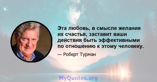 Эта любовь, в смысле желания их счастья, заставит ваши действия быть эффективными по отношению к этому человеку.