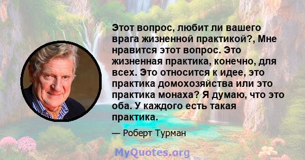 Этот вопрос, любит ли вашего врага жизненной практикой?, Мне нравится этот вопрос. Это жизненная практика, конечно, для всех. Это относится к идее, это практика домохозяйства или это практика монаха? Я думаю, что это