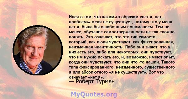 Идея о том, что каким-то образом «нет я, нет проблем»- меня не существует, потому что у меня нет я, была бы ошибочным пониманием. Тем не менее, обучение самоотверженности не так сложно понять. Это означает, что это тип