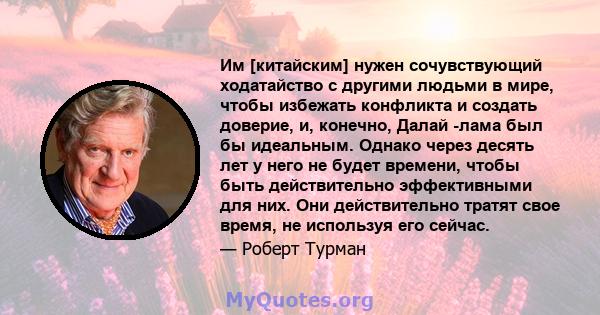 Им [китайским] нужен сочувствующий ходатайство с другими людьми в мире, чтобы избежать конфликта и создать доверие, и, конечно, Далай -лама был бы идеальным. Однако через десять лет у него не будет времени, чтобы быть