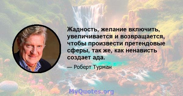 Жадность, желание включить, увеличивается и возвращается, чтобы произвести претендовые сферы, так же, как ненависть создает ада.