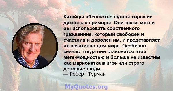 Китайцы абсолютно нужны хорошие духовные примеры. Они также могли бы использовать собственного гражданина, который свободен и счастлив и доволен им, и представляет их позитивно для мира. Особенно сейчас, когда они