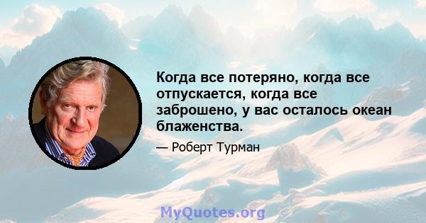 Когда все потеряно, когда все отпускается, когда все заброшено, у вас осталось океан блаженства.