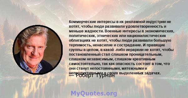 Коммерческие интересы в их рекламной индустрии не хотят, чтобы люди развивали удовлетворенность и меньше жадности. Военные интересы в экономических, политических, этнических или националистических облигациях не хотят,