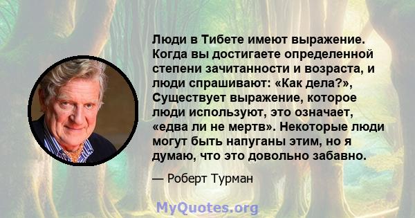 Люди в Тибете имеют выражение. Когда вы достигаете определенной степени зачитанности и возраста, и люди спрашивают: «Как дела?», Существует выражение, которое люди используют, это означает, «едва ли не мертв». Некоторые 