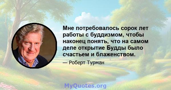 Мне потребовалось сорок лет работы с буддизмом, чтобы наконец понять, что на самом деле открытие Будды было счастьем и блаженством.