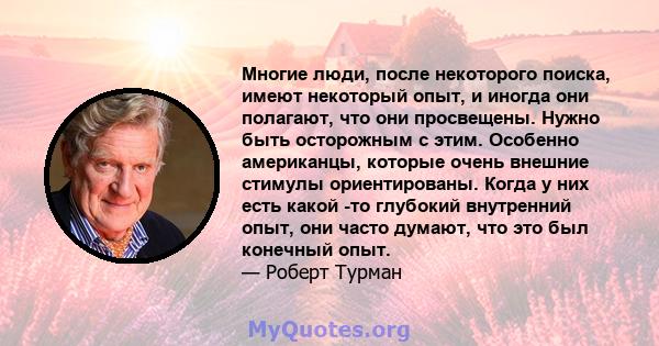 Многие люди, после некоторого поиска, имеют некоторый опыт, и иногда они полагают, что они просвещены. Нужно быть осторожным с этим. Особенно американцы, которые очень внешние стимулы ориентированы. Когда у них есть