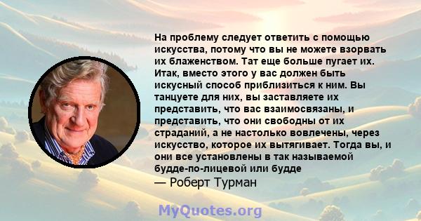 На проблему следует ответить с помощью искусства, потому что вы не можете взорвать их блаженством. Тат еще больше пугает их. Итак, вместо этого у вас должен быть искусный способ приблизиться к ним. Вы танцуете для них,