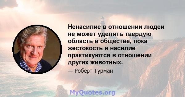 Ненасилие в отношении людей не может уделять твердую область в обществе, пока жестокость и насилие практикуются в отношении других животных.