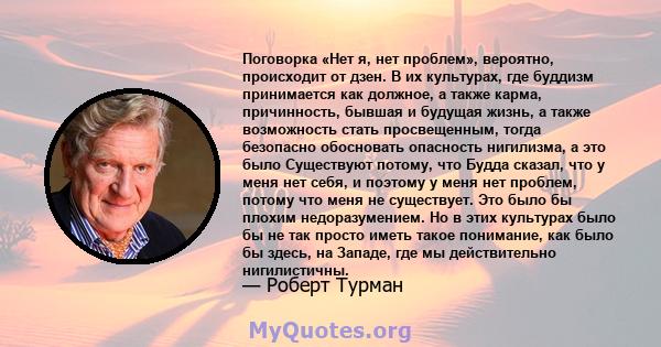 Поговорка «Нет я, нет проблем», вероятно, происходит от дзен. В их культурах, где буддизм принимается как должное, а также карма, причинность, бывшая и будущая жизнь, а также возможность стать просвещенным, тогда