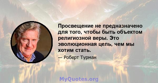 Просвещение не предназначено для того, чтобы быть объектом религиозной веры. Это эволюционная цель, чем мы хотим стать.