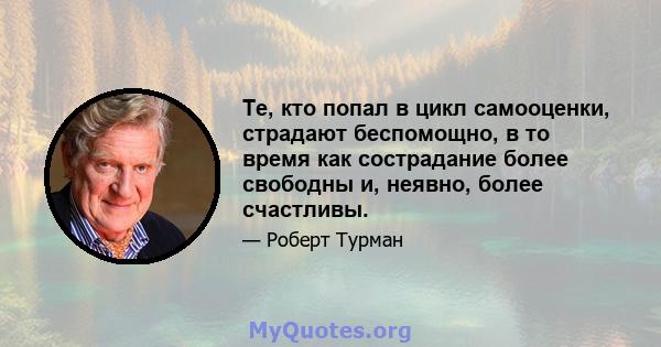 Те, кто попал в цикл самооценки, страдают беспомощно, в то время как сострадание более свободны и, неявно, более счастливы.